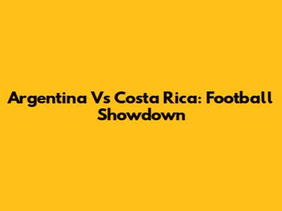 Argentina Vs Costa Rica: Football Showdown