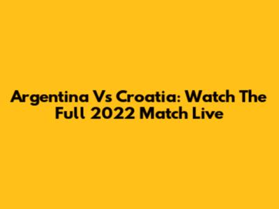 Argentina Vs Croatia: Watch The Full 2022 Match Live