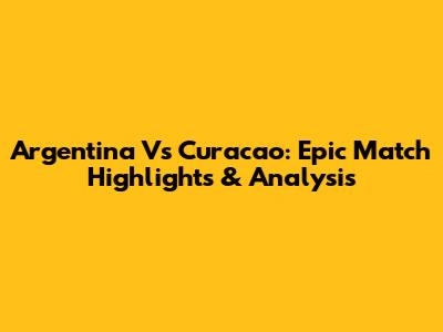 Argentina Vs Curacao: Epic Match Highlights & Analysis