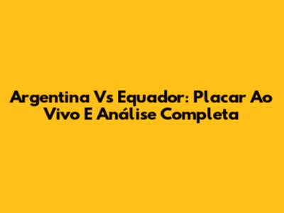 Argentina Vs Equador: Placar Ao Vivo E Análise Completa