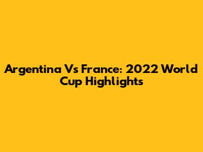 Argentina Vs France: 2022 World Cup Highlights