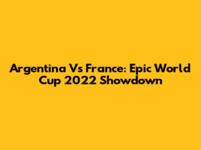 Argentina Vs France: Epic World Cup 2022 Showdown