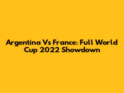 Argentina Vs France: Full World Cup 2022 Showdown