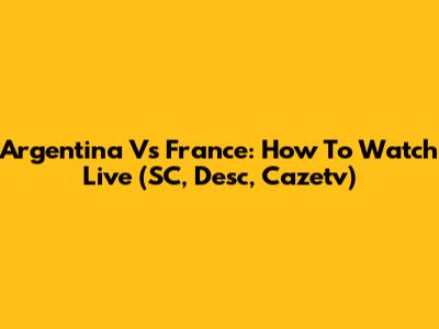 Argentina Vs France: How To Watch Live (SC, Desc, Cazetv)