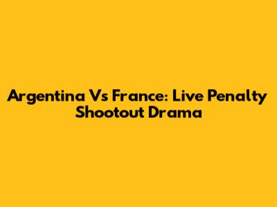Argentina Vs France: Live Penalty Shootout Drama