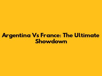 Argentina Vs France: The Ultimate Showdown