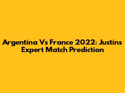 Argentina Vs France 2022: Justin's Expert Match Prediction