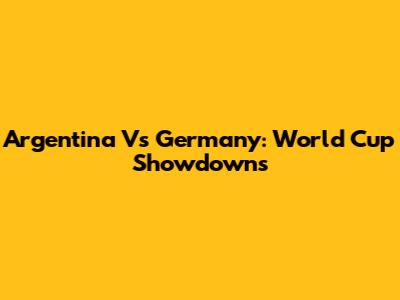 Argentina Vs Germany: World Cup Showdowns