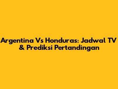 Argentina Vs Honduras: Jadwal TV & Prediksi Pertandingan