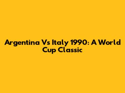 Argentina Vs Italy 1990: A World Cup Classic