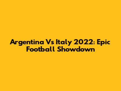 Argentina Vs Italy 2022: Epic Football Showdown