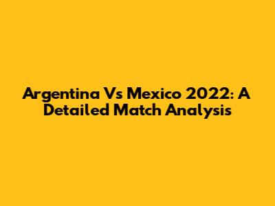 Argentina Vs Mexico 2022: A Detailed Match Analysis