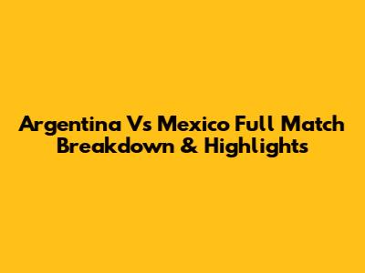 Argentina Vs Mexico Full Match Breakdown & Highlights
