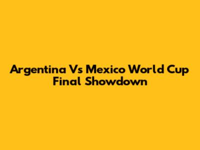 Argentina Vs Mexico World Cup Final Showdown