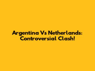 Argentina Vs Netherlands: Controversial Clash!