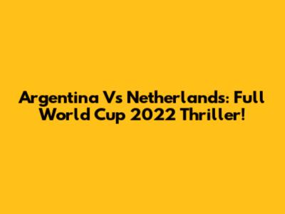 Argentina Vs Netherlands: Full World Cup 2022 Thriller!
