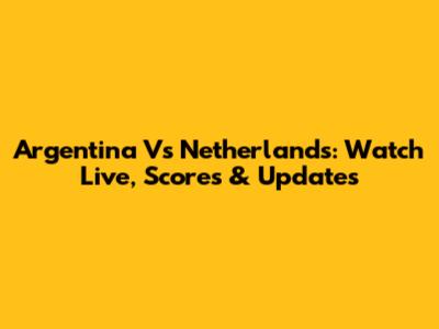 Argentina Vs Netherlands: Watch Live, Scores & Updates