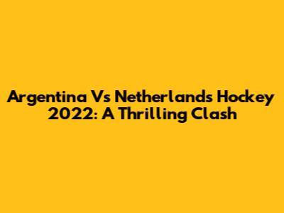 Argentina Vs Netherlands Hockey 2022: A Thrilling Clash