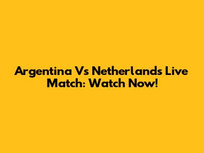 Argentina Vs Netherlands Live Match: Watch Now!