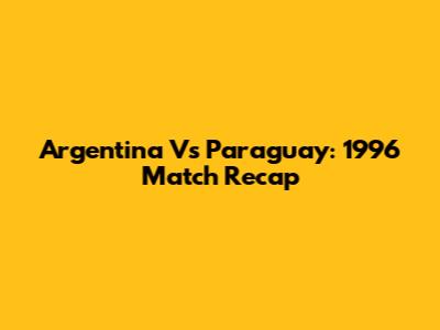 Argentina Vs Paraguay: 1996 Match Recap