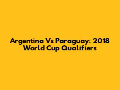 Argentina Vs Paraguay: 2018 World Cup Qualifiers