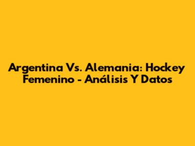 Argentina Vs. Alemania: Hockey Femenino - Análisis Y Datos