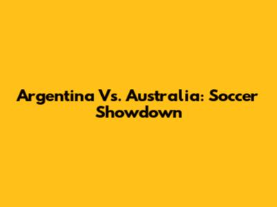 Argentina Vs. Australia: Soccer Showdown
