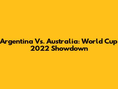 Argentina Vs. Australia: World Cup 2022 Showdown