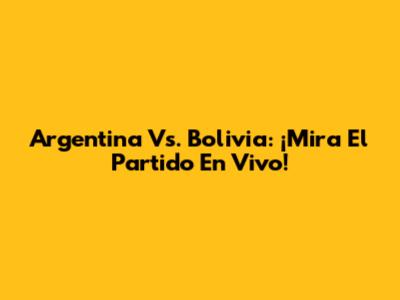 Argentina Vs. Bolivia: ¡Mira El Partido En Vivo!