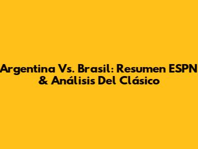 Argentina Vs. Brasil: Resumen ESPN & Análisis Del Clásico