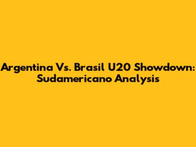 Argentina Vs. Brasil U20 Showdown: Sudamericano Analysis