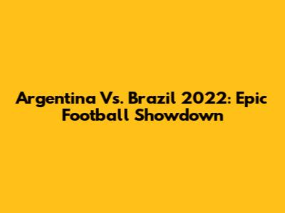 Argentina Vs. Brazil 2022: Epic Football Showdown