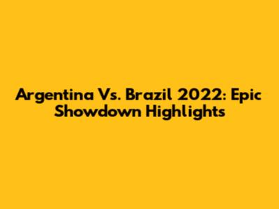 Argentina Vs. Brazil 2022: Epic Showdown Highlights