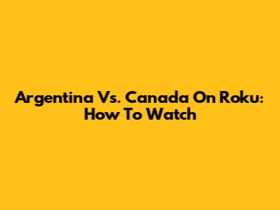 Argentina Vs. Canada On Roku: How To Watch