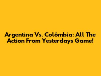 Argentina Vs. Colômbia: All The Action From Yesterday's Game!