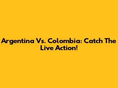 Argentina Vs. Colombia: Catch The Live Action!