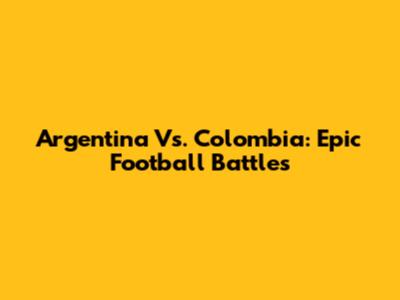Argentina Vs. Colombia: Epic Football Battles