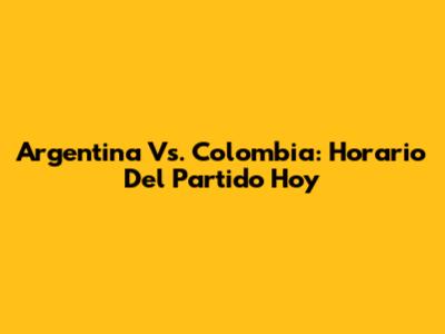 Argentina Vs. Colombia: Horario Del Partido Hoy