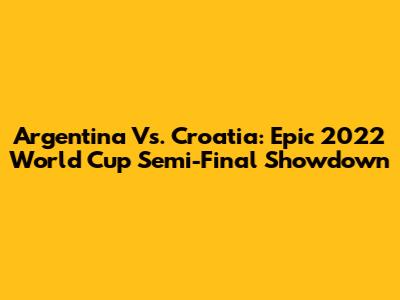 Argentina Vs. Croatia: Epic 2022 World Cup Semi-Final Showdown