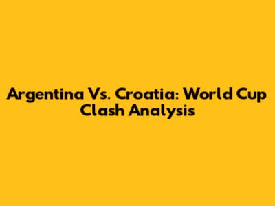 Argentina Vs. Croatia: World Cup Clash Analysis