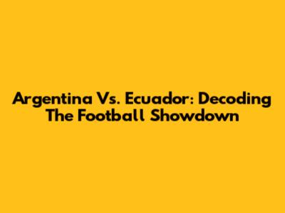 Argentina Vs. Ecuador: Decoding The Football Showdown