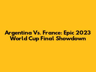 Argentina Vs. France: Epic 2023 World Cup Final Showdown