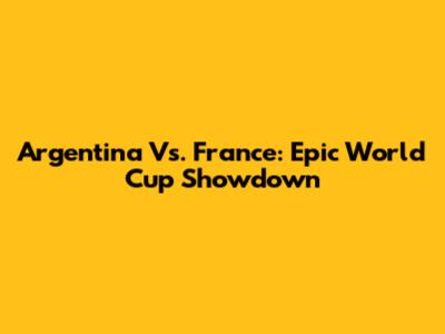 Argentina Vs. France: Epic World Cup Showdown