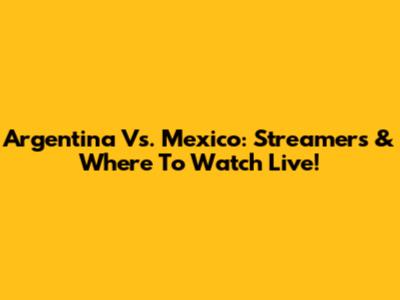 Argentina Vs. Mexico: Streamers & Where To Watch Live!