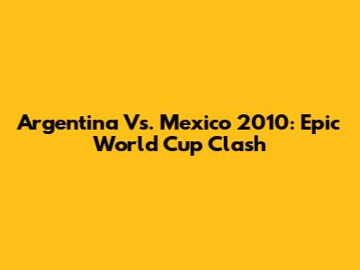 Argentina Vs. Mexico 2010: Epic World Cup Clash