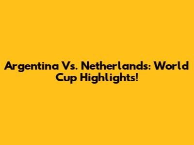 Argentina Vs. Netherlands: World Cup Highlights!