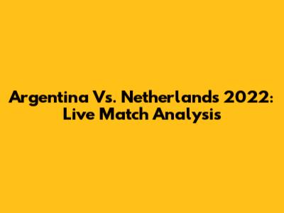 Argentina Vs. Netherlands 2022: Live Match Analysis