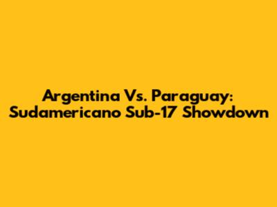 Argentina Vs. Paraguay: Sudamericano Sub-17 Showdown