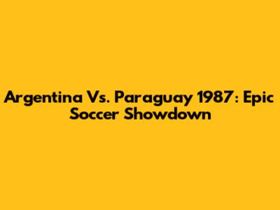 Argentina Vs. Paraguay 1987: Epic Soccer Showdown