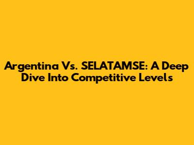 Argentina Vs. SELATAMSE: A Deep Dive Into Competitive Levels